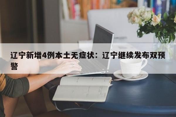 辽宁新增4例本土无症状：辽宁继续发布双预警