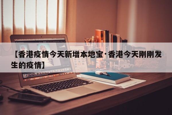【香港疫情今天新增本地宝·香港今天刚刚发生的疫情】
