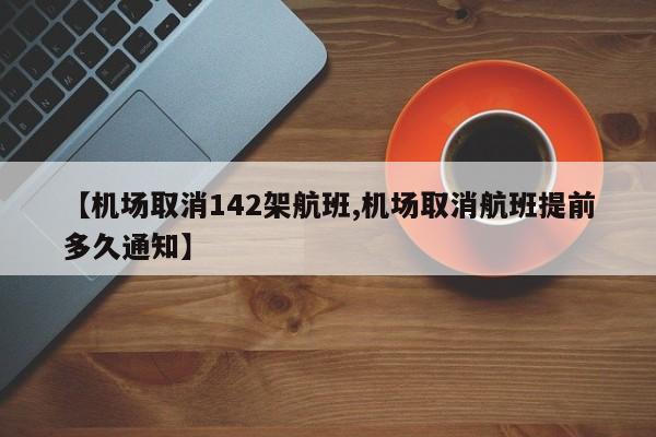 【机场取消142架航班,机场取消航班提前多久通知】