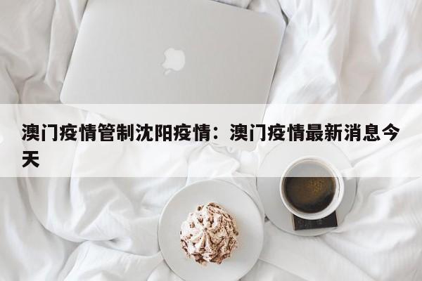 澳门疫情管制沈阳疫情：澳门疫情最新消息今天