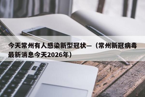 今天常州有人感染新型冠状—（常州新冠病毒最新消息今天2026年）