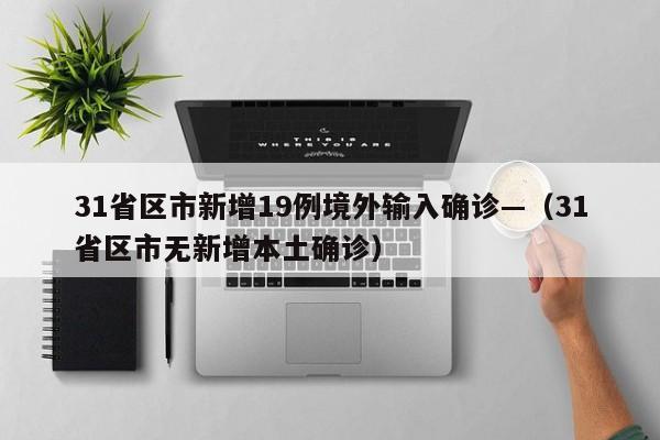 31省区市新增19例境外输入确诊—（31省区市无新增本土确诊）