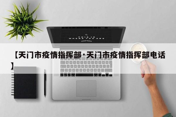 【天门市疫情指挥部·天门市疫情指挥部电话】