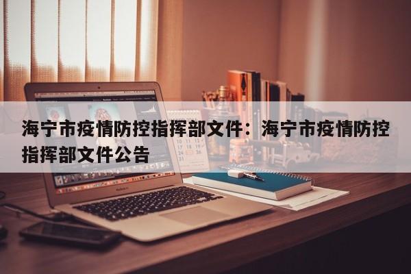 海宁市疫情防控指挥部文件:海宁市疫情防控指挥部文件公告