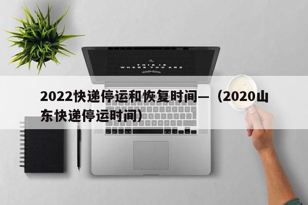 2022快递停运和恢复时间—（2020山东快递停运时间）