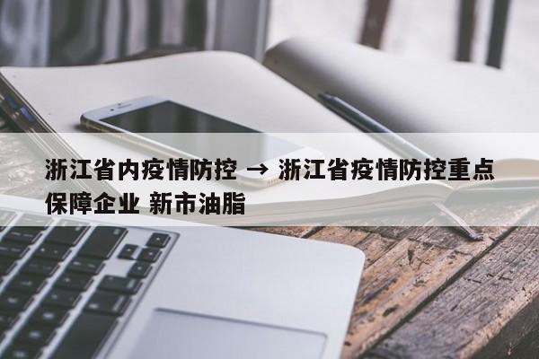 浙江省内疫情防控 → 浙江省疫情防控重点保障企业 新市油脂