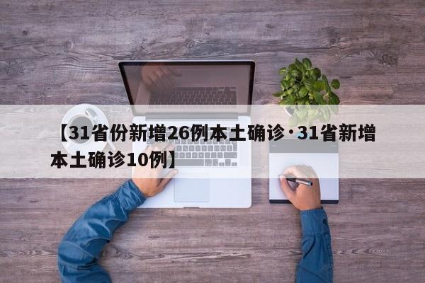 【31省份新增26例本土确诊·31省新增本土确诊10例】