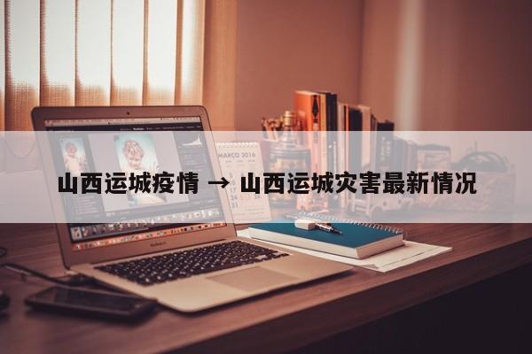 山西运城疫情 → 山西运城灾害最新情况