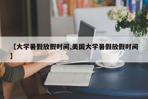 【大学暑假放假时间,美国大学暑假放假时间】