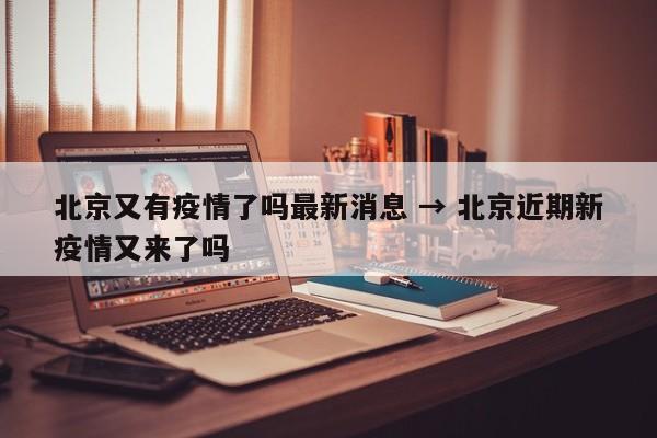 北京又有疫情了吗最新消息 → 北京近期新疫情又来了吗