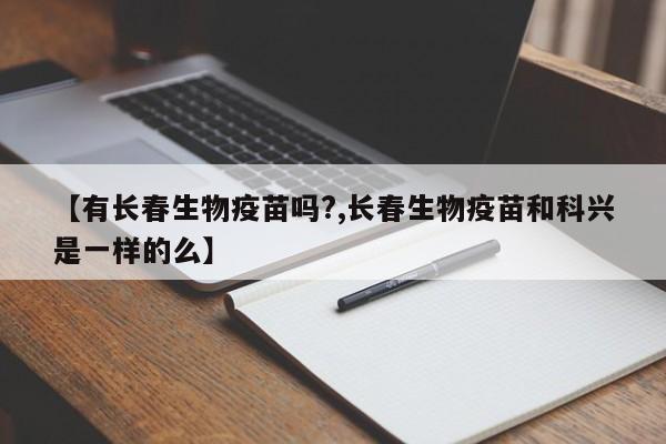 【有长春生物疫苗吗?,长春生物疫苗和科兴是一样的么】