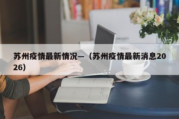苏州疫情最新情况—（苏州疫情最新消息2026）