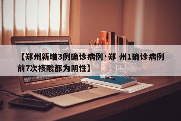 【郑州新增3例确诊病例·郑 州1确诊病例前7次核酸都为阴性】