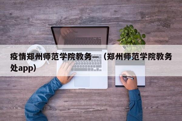 疫情郑州师范学院教务—（郑州师范学院教务处app）