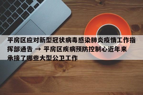 平房区应对新型冠状病毒感染肺炎疫情工作指挥部通告 → 平房区疾病预防控制心近年来承接了哪些大型公卫工作