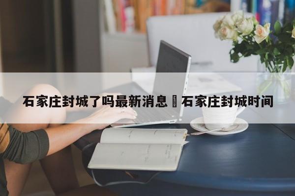 石家庄封城了吗最新消息›石家庄封城时间