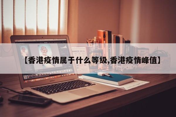 【香港疫情属于什么等级,香港疫情峰值】