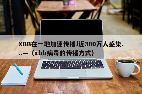 XBB在一地加速传播!近300万人感染...—（xbb病毒的传播方式）