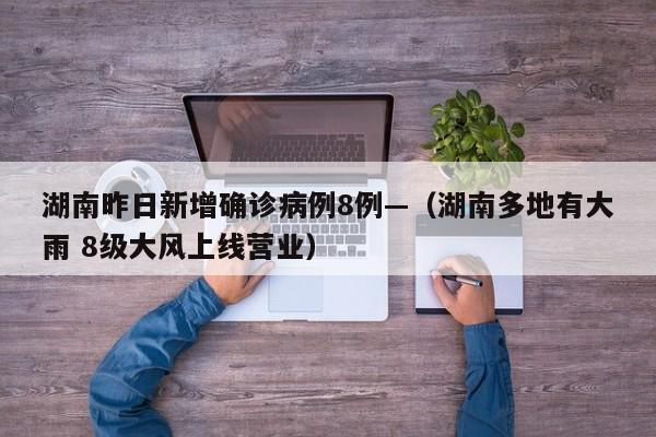 湖南昨日新增确诊病例8例—（湖南多地有大雨 8级大风上线营业）