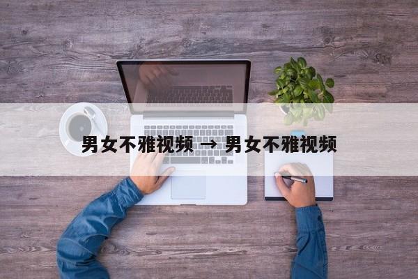 男女不雅视频 → 男女不雅视频
