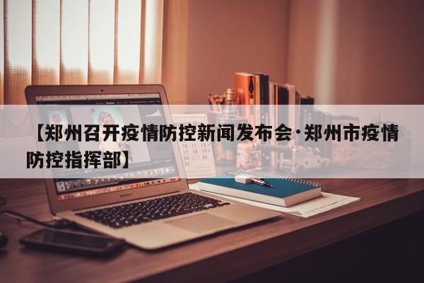 【郑州召开疫情防控新闻发布会·郑州市疫情防控指挥部】