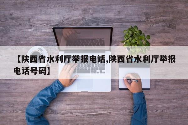 【陕西省水利厅举报电话,陕西省水利厅举报电话号码】