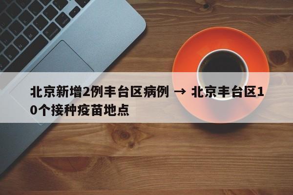 北京新增2例丰台区病例 → 北京丰台区10个接种疫苗地点