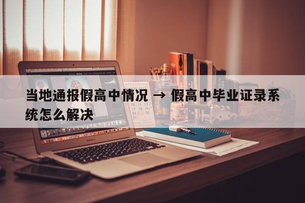 当地通报假高中情况 → 假高中毕业证录系统怎么解决