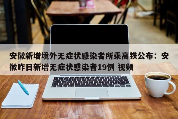 安徽新增境外无症状感染者所乘高铁公布：安徽昨日新增无症状感染者19例 视频