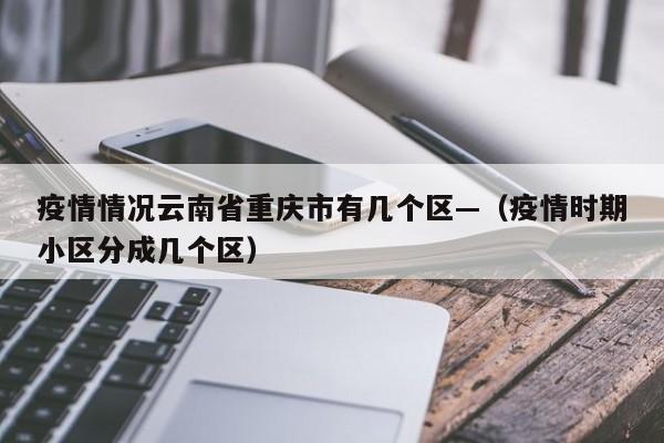 疫情情况云南省重庆市有几个区—（疫情时期小区分成几个区）