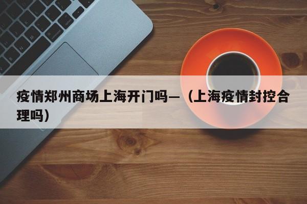 疫情郑州商场上海开门吗—（上海疫情封控合理吗）