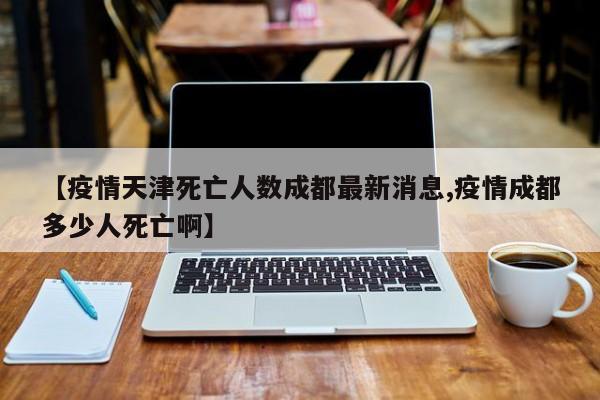 【疫情天津死亡人数成都最新消息,疫情成都多少人死亡啊】