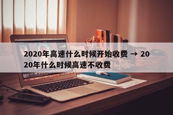 2020年高速什么时候开始收费 → 2020年什么时候高速不收费
