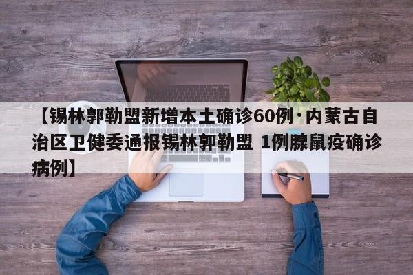 【锡林郭勒盟新增本土确诊60例·内蒙古自治区卫健委通报锡林郭勒盟 1例腺鼠疫确诊病例】