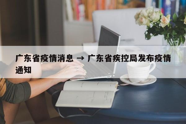 广东省疫情消息 → 广东省疾控局发布疫情通知