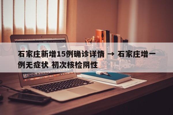 石家庄新增15例确诊详情 → 石家庄增一例无症状 初次核检阴性