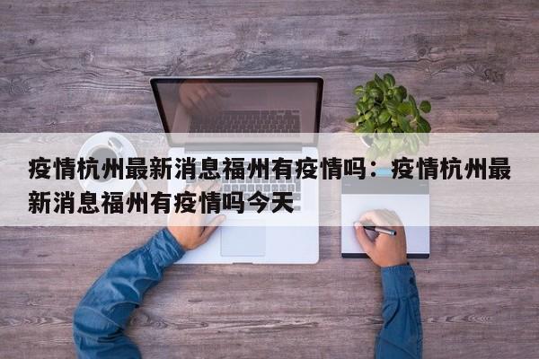 疫情杭州最新消息福州有疫情吗：疫情杭州最新消息福州有疫情吗今天
