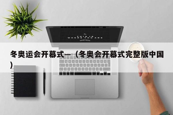 冬奥运会开幕式—（冬奥会开幕式完整版中国）
