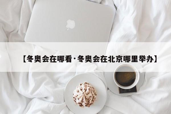 【冬奥会在哪看·冬奥会在北京哪里举办】