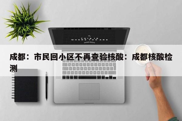 成都：市民回小区不再查验核酸：成都核酸检测