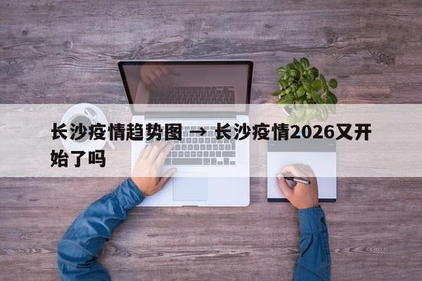 长沙疫情趋势图 → 长沙疫情2026又开始了吗