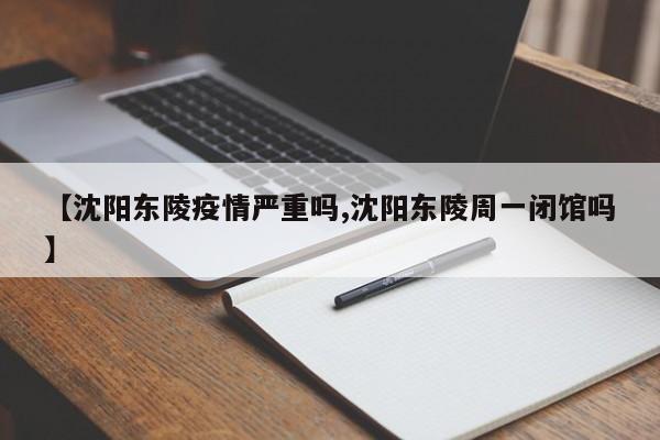 【沈阳东陵疫情严重吗,沈阳东陵周一闭馆吗】