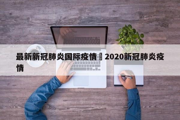 最新新冠肺炎国际疫情›2020新冠肺炎疫情