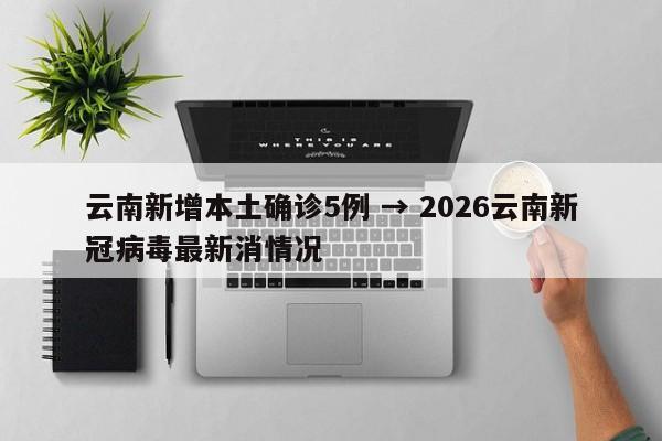 云南新增本土确诊5例 → 2026云南新冠病毒最新消情况