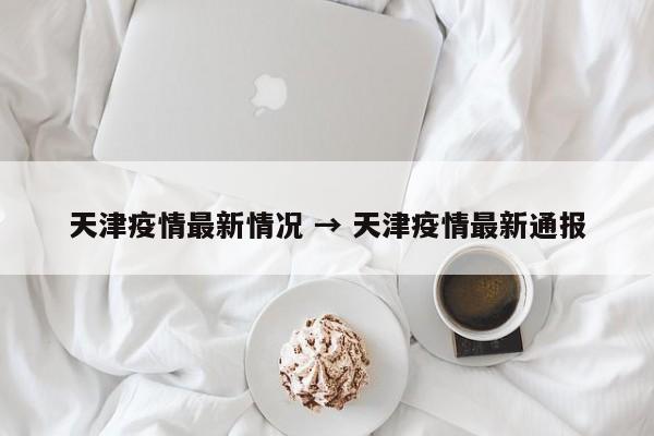 天津疫情最新情况 → 天津疫情最新通报