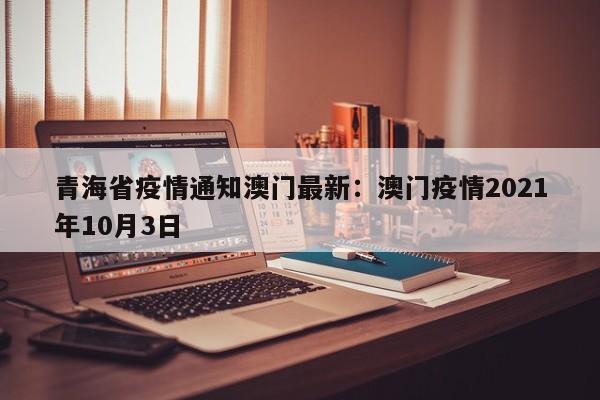青海省疫情通知澳门最新：澳门疫情2021年10月3日