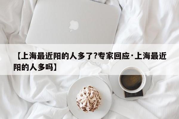 【上海最近阳的人多了?专家回应·上海最近阳的人多吗】