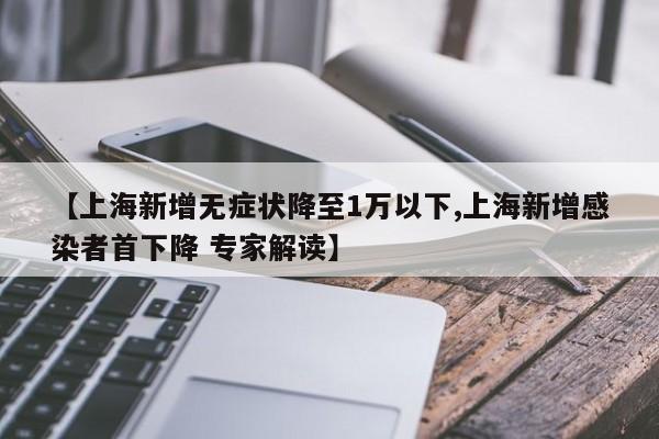 【上海新增无症状降至1万以下,上海新增感染者首下降 专家解读】