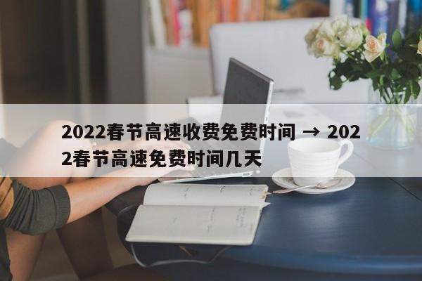 2022春节高速收费免费时间 → 2022春节高速免费时间几天