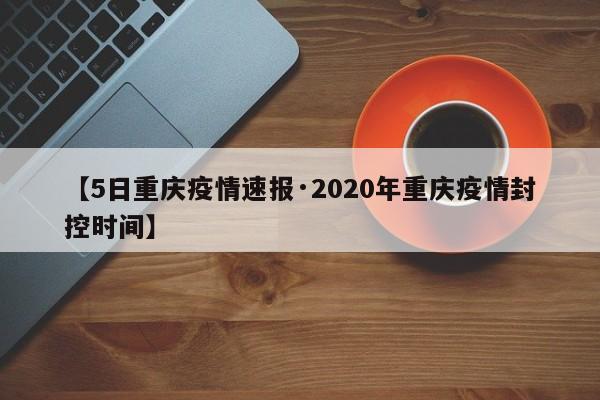 【5日重庆疫情速报·2020年重庆疫情封控时间】